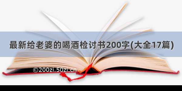 最新给老婆的喝酒检讨书200字(大全17篇)