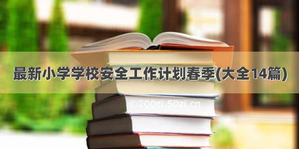 最新小学学校安全工作计划春季(大全14篇)