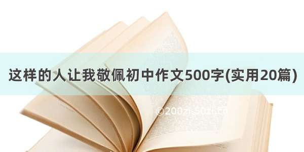 这样的人让我敬佩初中作文500字(实用20篇)