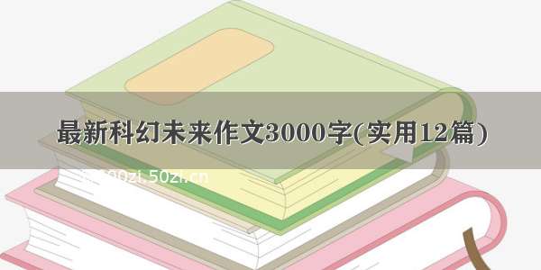 最新科幻未来作文3000字(实用12篇)