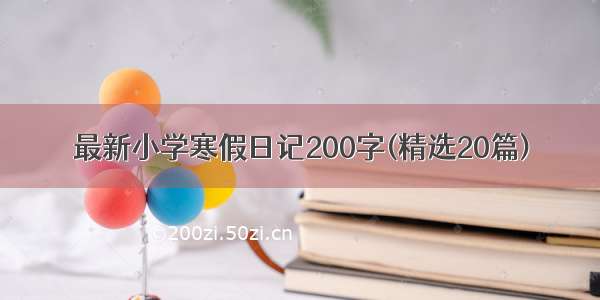最新小学寒假日记200字(精选20篇)