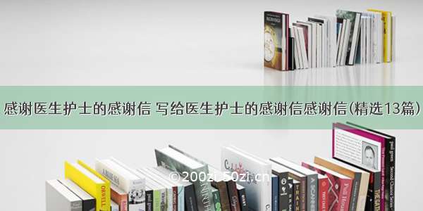 感谢医生护士的感谢信 写给医生护士的感谢信感谢信(精选13篇)