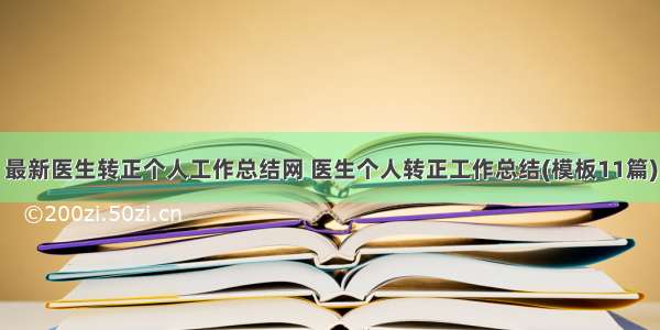 最新医生转正个人工作总结网 医生个人转正工作总结(模板11篇)