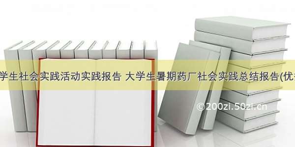 暑期大学生社会实践活动实践报告 大学生暑期药厂社会实践总结报告(优秀15篇)