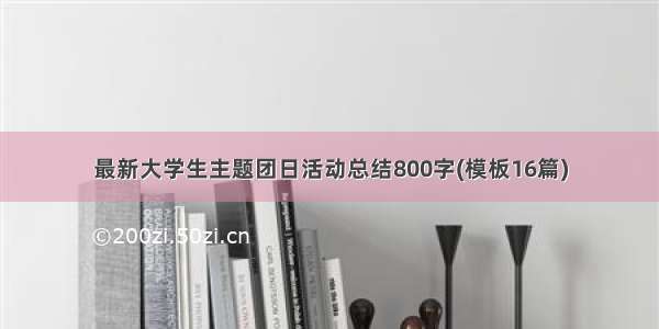 最新大学生主题团日活动总结800字(模板16篇)