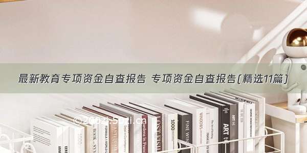 最新教育专项资金自查报告 专项资金自查报告(精选11篇)