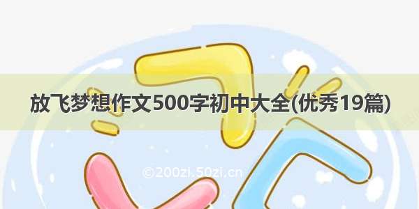 放飞梦想作文500字初中大全(优秀19篇)