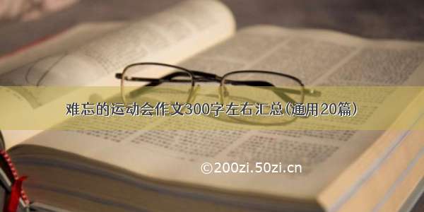 难忘的运动会作文300字左右汇总(通用20篇)