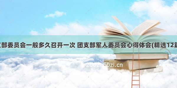 支部委员会一般多久召开一次 团支部军人委员会心得体会(精选12篇)