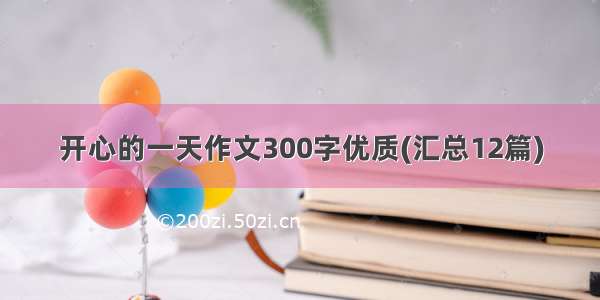 开心的一天作文300字优质(汇总12篇)