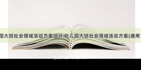 幼儿园大班社会领域活动方案设计 幼儿园大班社会领域活动方案(通用14篇)