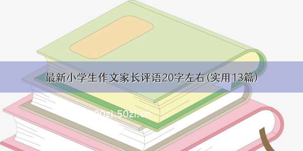 最新小学生作文家长评语20字左右(实用13篇)