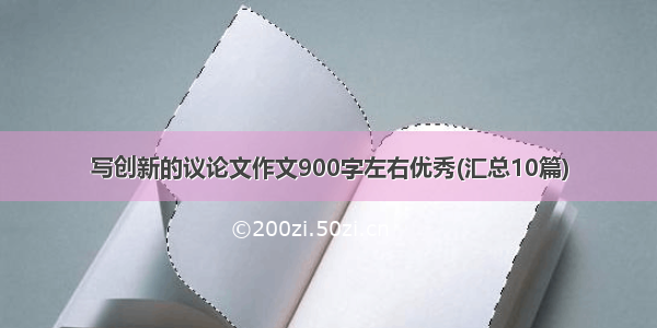 写创新的议论文作文900字左右优秀(汇总10篇)