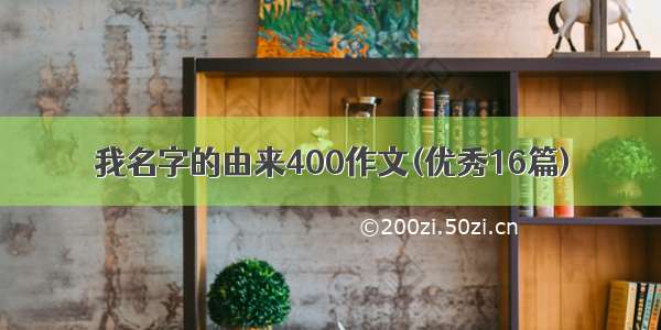 我名字的由来400作文(优秀16篇)