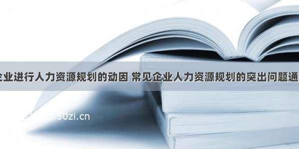 企业进行人力资源规划的动因 常见企业人力资源规划的突出问题通用