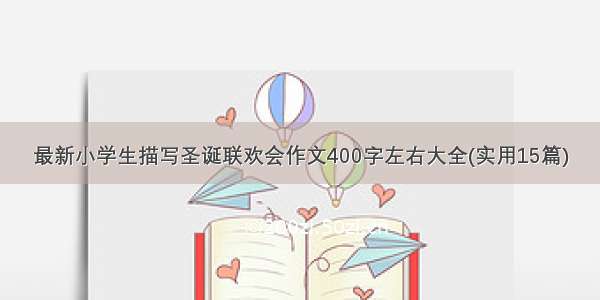 最新小学生描写圣诞联欢会作文400字左右大全(实用15篇)