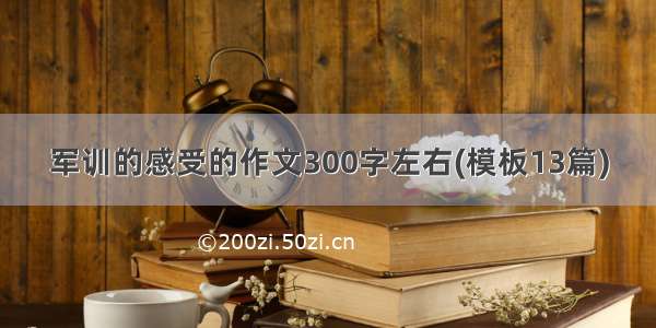 军训的感受的作文300字左右(模板13篇)