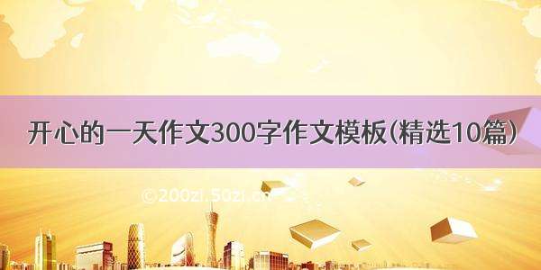 开心的一天作文300字作文模板(精选10篇)