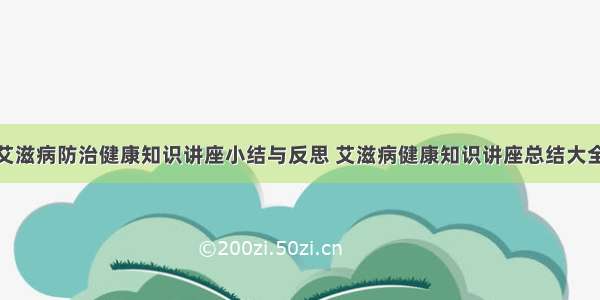 艾滋病防治健康知识讲座小结与反思 艾滋病健康知识讲座总结大全