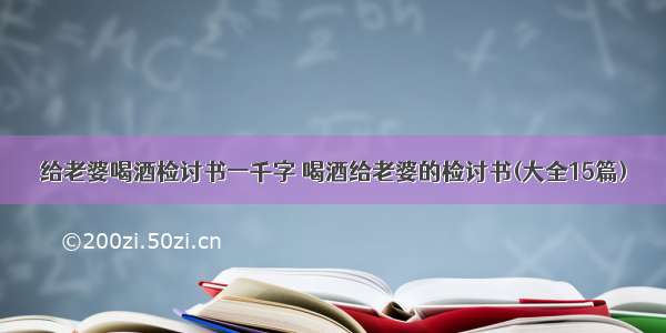 给老婆喝酒检讨书一千字 喝酒给老婆的检讨书(大全15篇)