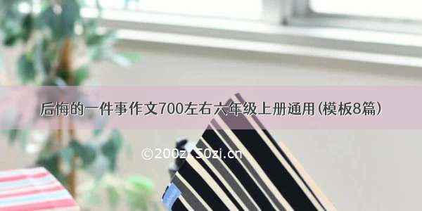 后悔的一件事作文700左右六年级上册通用(模板8篇)