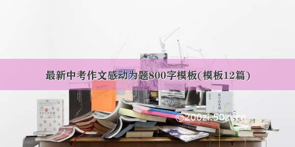 最新中考作文感动为题800字模板(模板12篇)