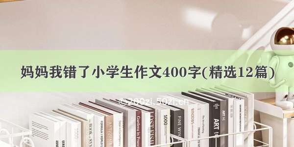 妈妈我错了小学生作文400字(精选12篇)