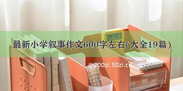 最新小学叙事作文600字左右(大全19篇)