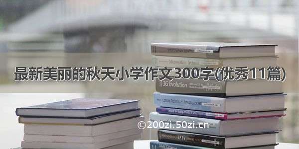 最新美丽的秋天小学作文300字(优秀11篇)