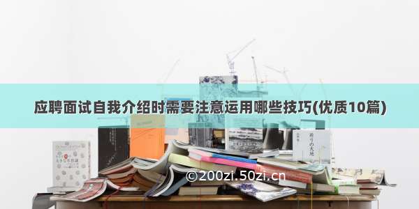 应聘面试自我介绍时需要注意运用哪些技巧(优质10篇)