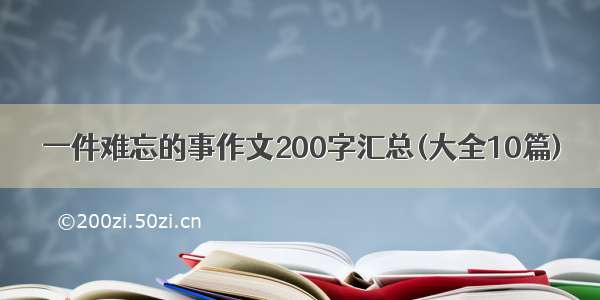 一件难忘的事作文200字汇总(大全10篇)