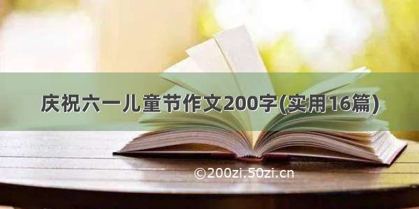 庆祝六一儿童节作文200字(实用16篇)