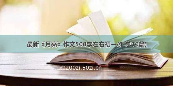 最新《月亮》作文500字左右初一(汇总10篇)