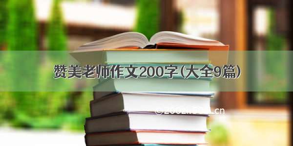 赞美老师作文200字(大全9篇)