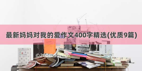 最新妈妈对我的爱作文400字精选(优质9篇)