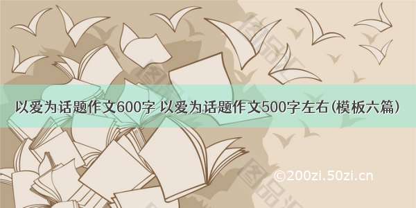 以爱为话题作文600字 以爱为话题作文500字左右(模板六篇)