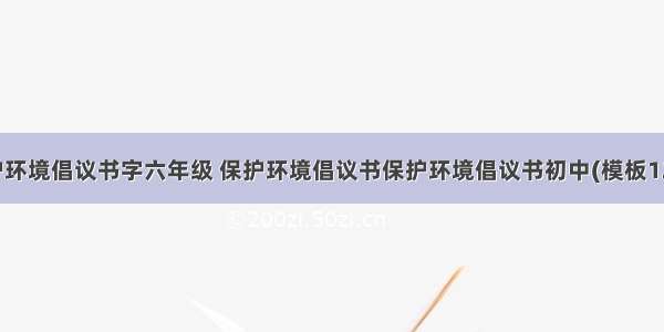 保护环境倡议书字六年级 保护环境倡议书保护环境倡议书初中(模板12篇)