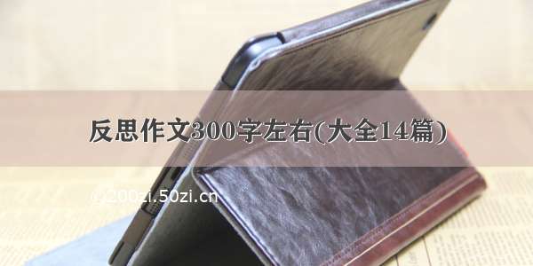 反思作文300字左右(大全14篇)