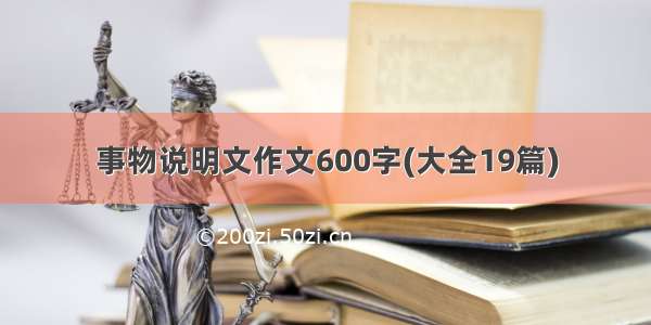 事物说明文作文600字(大全19篇)