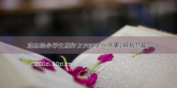 难忘的小学生活作文700字一件事(模板11篇)