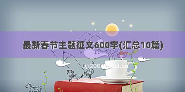 最新春节主题征文600字(汇总10篇)