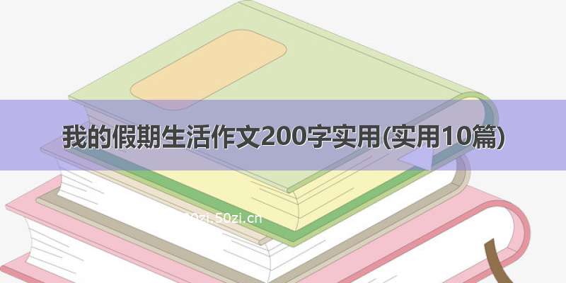 我的假期生活作文200字实用(实用10篇)