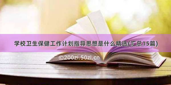 学校卫生保健工作计划指导思想是什么精选(汇总15篇)