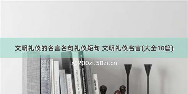 文明礼仪的名言名句礼仪短句 文明礼仪名言(大全10篇)