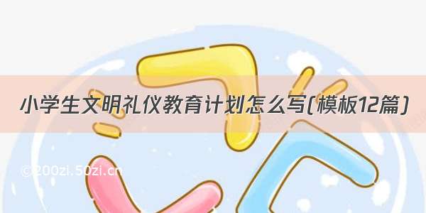 小学生文明礼仪教育计划怎么写(模板12篇)