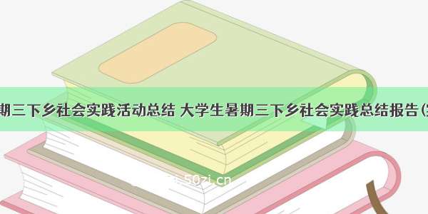 大学生暑期三下乡社会实践活动总结 大学生暑期三下乡社会实践总结报告(实用11篇)