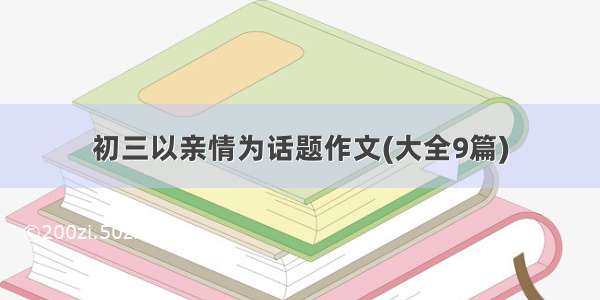 初三以亲情为话题作文(大全9篇)