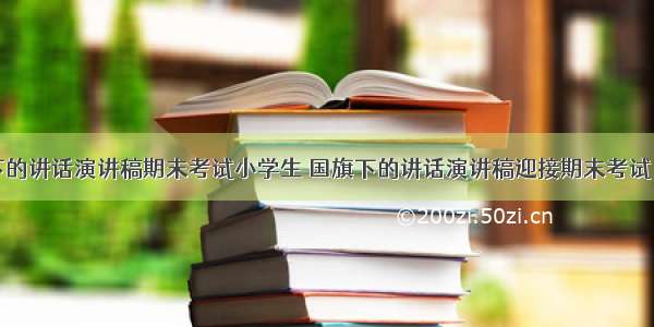 最新国旗下的讲话演讲稿期末考试小学生 国旗下的讲话演讲稿迎接期末考试(模板11篇)