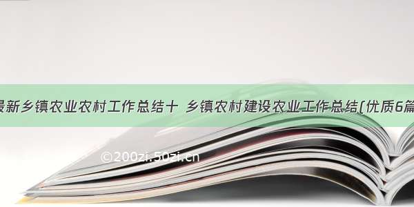 最新乡镇农业农村工作总结十 乡镇农村建设农业工作总结(优质6篇)