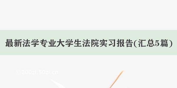 最新法学专业大学生法院实习报告(汇总5篇)